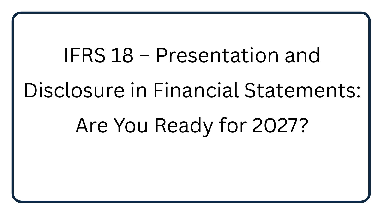 IFRS 18 – Presentation and Disclosure in Financial Statements: Are You Ready for 2027?